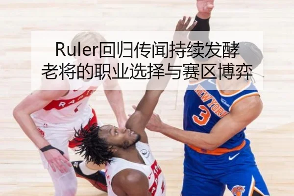 Ruler回归传闻持续发酵 老将的职业选择与赛区博弈