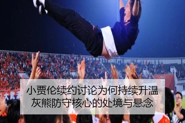 小贾伦续约讨论为何持续升温 灰熊防守核心的处境与悬念